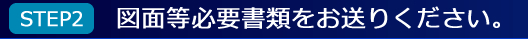 STEP2図面等必要書類をお送りください。